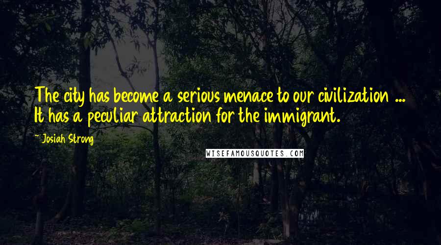 Josiah Strong Quotes: The city has become a serious menace to our civilization ... It has a peculiar attraction for the immigrant.