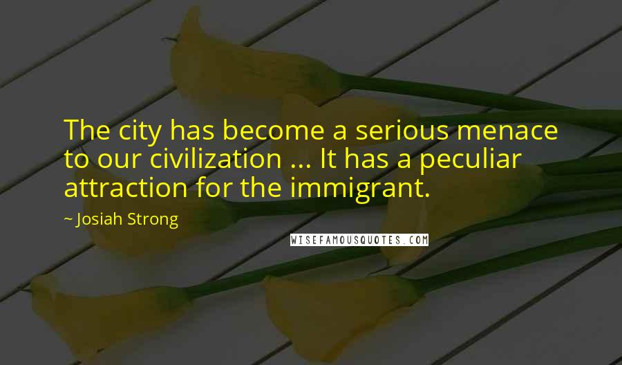 Josiah Strong Quotes: The city has become a serious menace to our civilization ... It has a peculiar attraction for the immigrant.