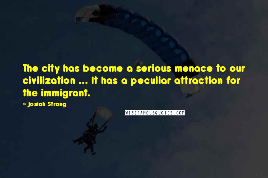 Josiah Strong Quotes: The city has become a serious menace to our civilization ... It has a peculiar attraction for the immigrant.