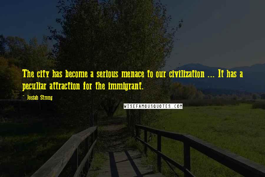 Josiah Strong Quotes: The city has become a serious menace to our civilization ... It has a peculiar attraction for the immigrant.