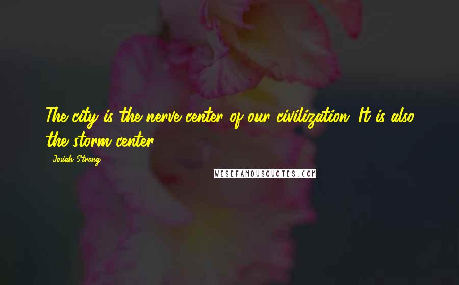 Josiah Strong Quotes: The city is the nerve center of our civilization. It is also the storm center.