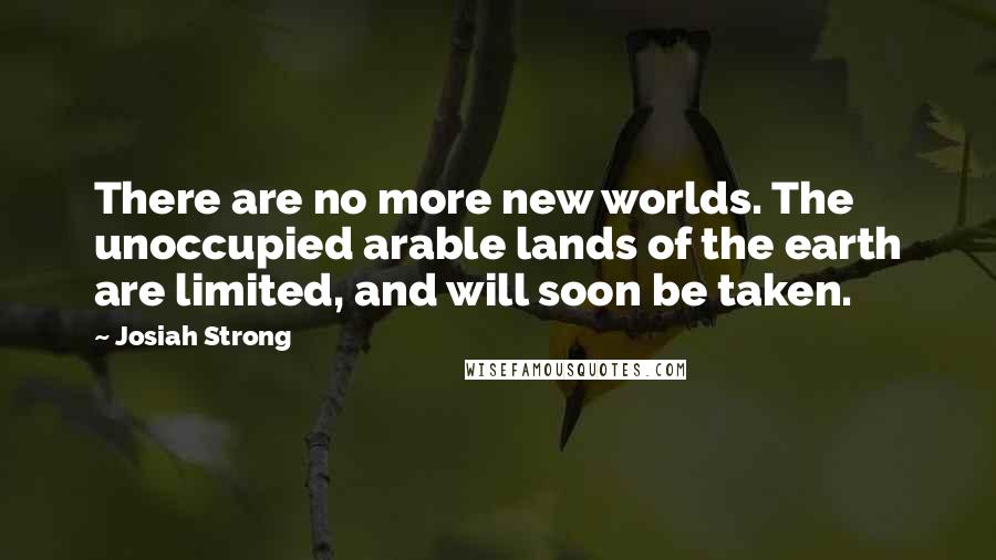 Josiah Strong Quotes: There are no more new worlds. The unoccupied arable lands of the earth are limited, and will soon be taken.