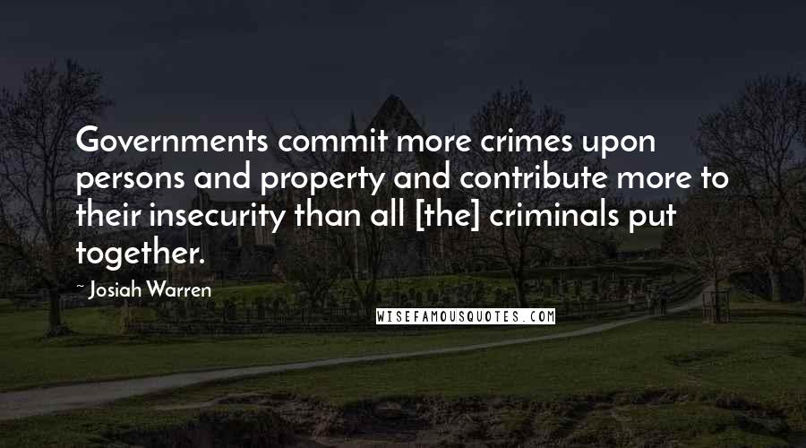 Josiah Warren Quotes: Governments commit more crimes upon persons and property and contribute more to their insecurity than all [the] criminals put together.