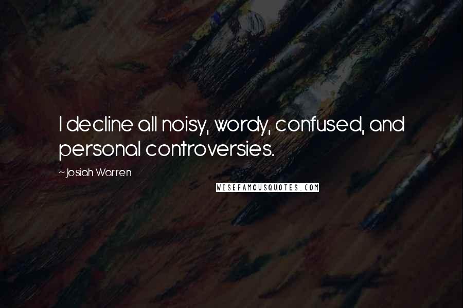 Josiah Warren Quotes: I decline all noisy, wordy, confused, and personal controversies.