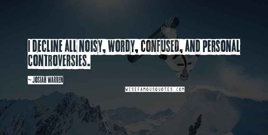 Josiah Warren Quotes: I decline all noisy, wordy, confused, and personal controversies.