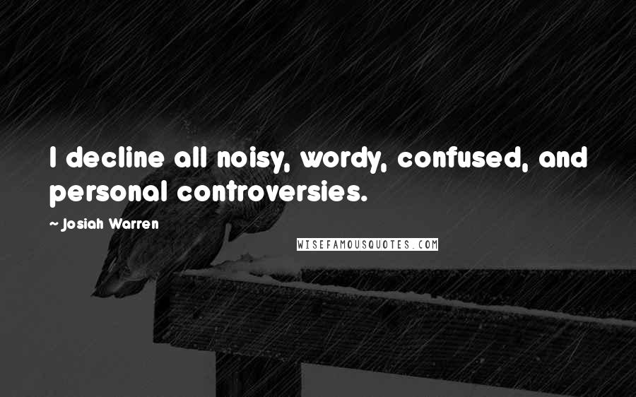 Josiah Warren Quotes: I decline all noisy, wordy, confused, and personal controversies.