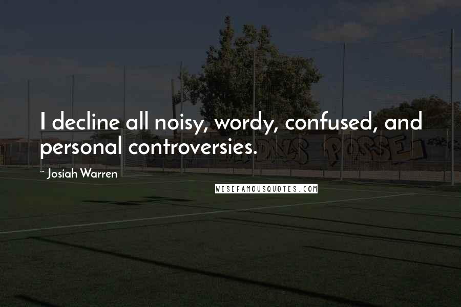 Josiah Warren Quotes: I decline all noisy, wordy, confused, and personal controversies.