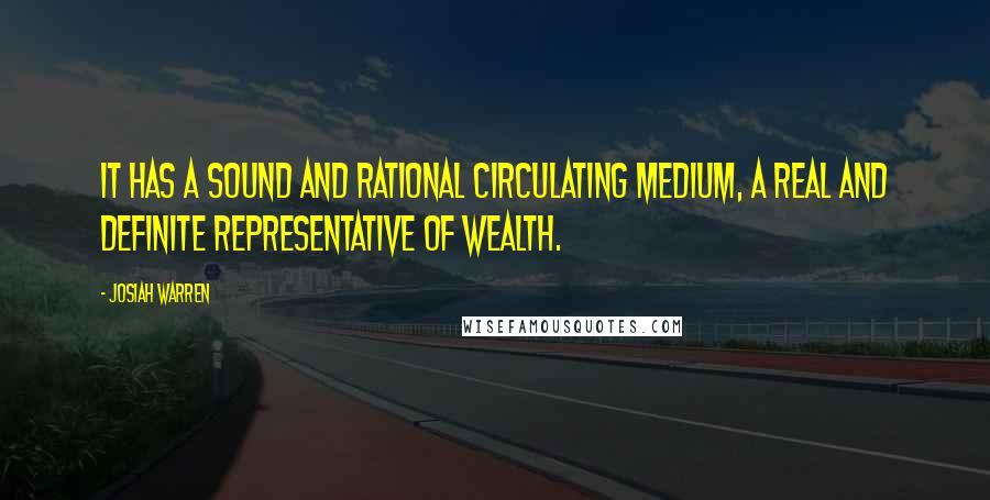 Josiah Warren Quotes: It has a sound and rational circulating medium, a real and definite representative of wealth.