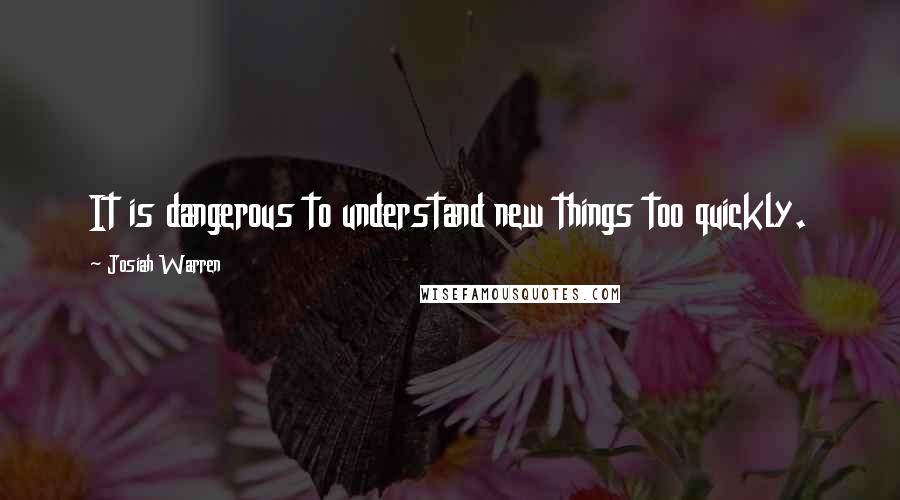 Josiah Warren Quotes: It is dangerous to understand new things too quickly.