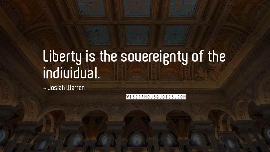 Josiah Warren Quotes: Liberty is the sovereignty of the individual.