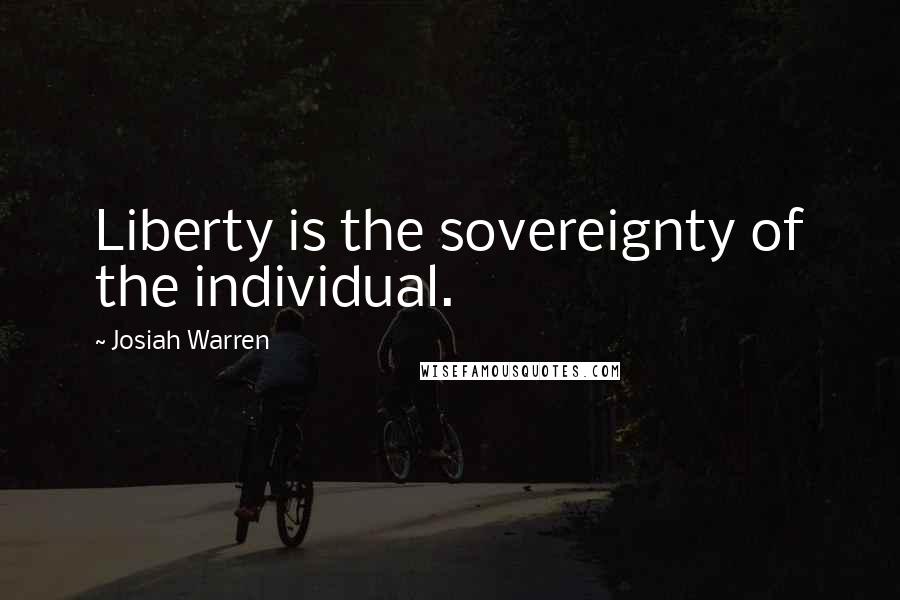 Josiah Warren Quotes: Liberty is the sovereignty of the individual.