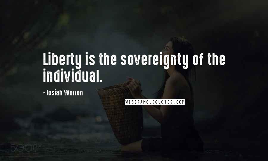 Josiah Warren Quotes: Liberty is the sovereignty of the individual.