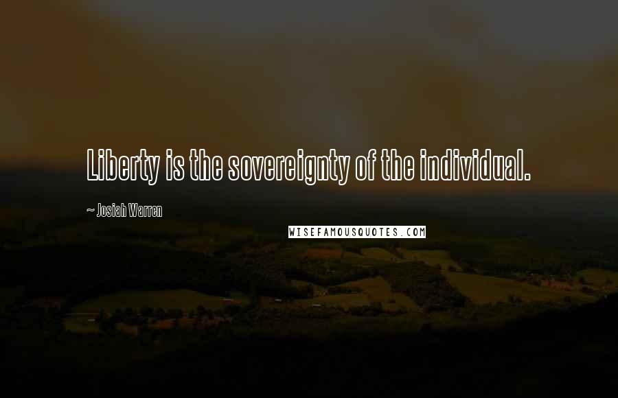 Josiah Warren Quotes: Liberty is the sovereignty of the individual.