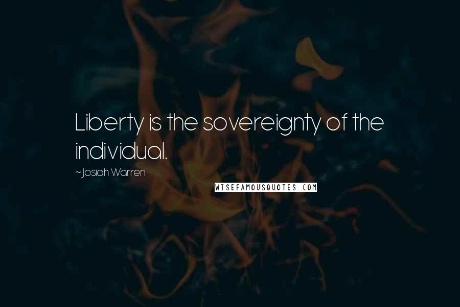 Josiah Warren Quotes: Liberty is the sovereignty of the individual.