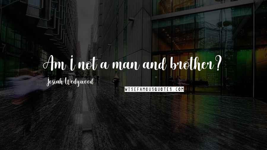 Josiah Wedgwood Quotes: Am I not a man and brother?