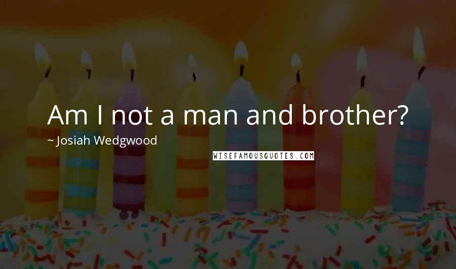 Josiah Wedgwood Quotes: Am I not a man and brother?