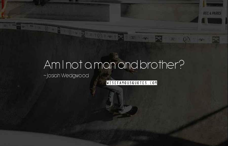 Josiah Wedgwood Quotes: Am I not a man and brother?