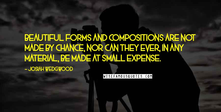 Josiah Wedgwood Quotes: Beautiful forms and compositions are not made by chance, nor can they ever, in any material, be made at small expense.