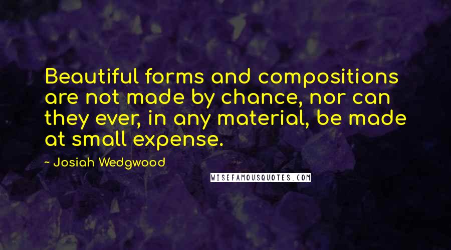 Josiah Wedgwood Quotes: Beautiful forms and compositions are not made by chance, nor can they ever, in any material, be made at small expense.