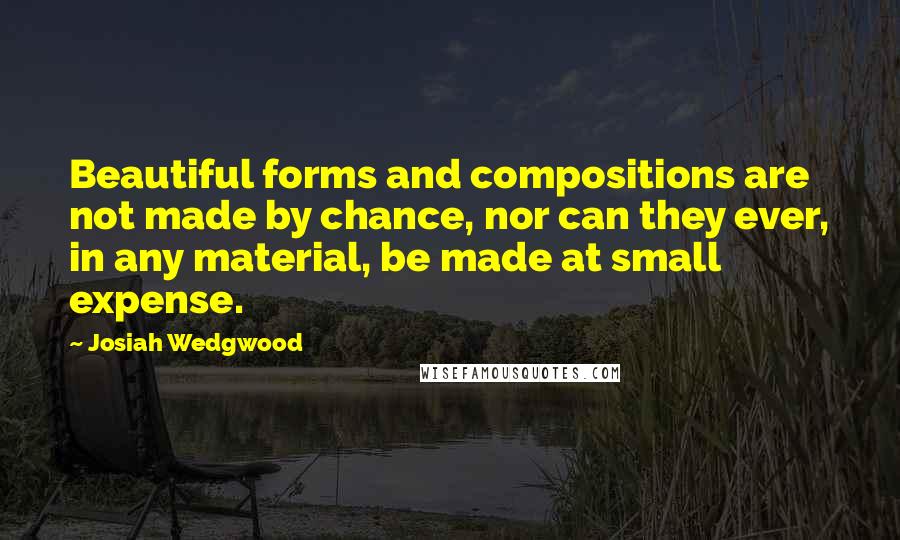 Josiah Wedgwood Quotes: Beautiful forms and compositions are not made by chance, nor can they ever, in any material, be made at small expense.