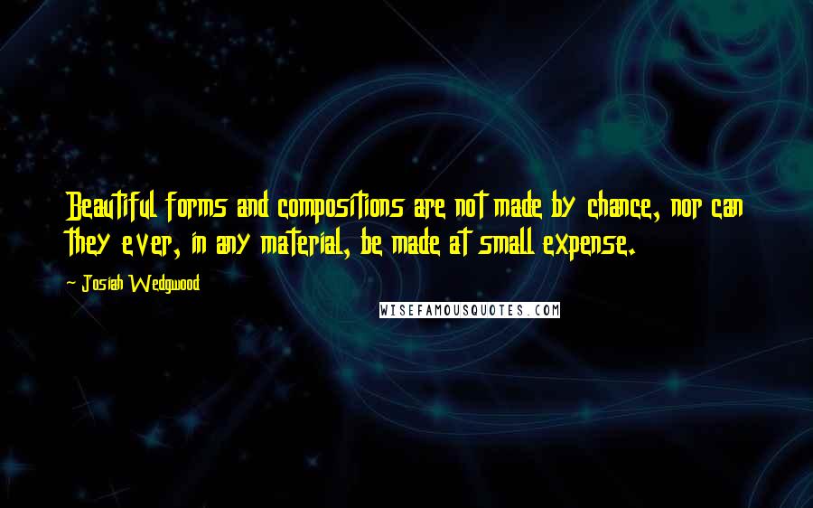 Josiah Wedgwood Quotes: Beautiful forms and compositions are not made by chance, nor can they ever, in any material, be made at small expense.