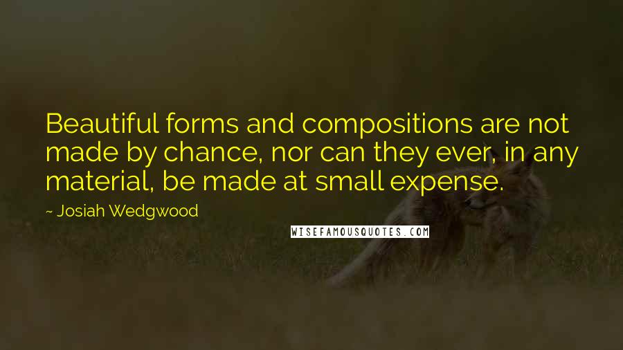 Josiah Wedgwood Quotes: Beautiful forms and compositions are not made by chance, nor can they ever, in any material, be made at small expense.