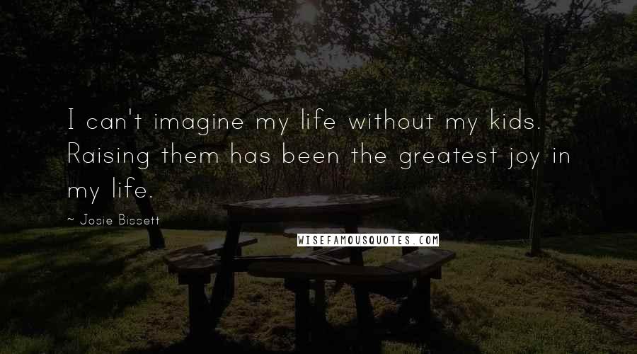 Josie Bissett Quotes: I can't imagine my life without my kids. Raising them has been the greatest joy in my life.
