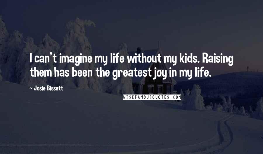 Josie Bissett Quotes: I can't imagine my life without my kids. Raising them has been the greatest joy in my life.