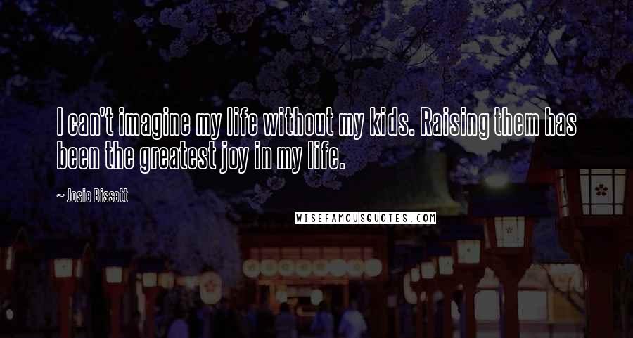 Josie Bissett Quotes: I can't imagine my life without my kids. Raising them has been the greatest joy in my life.