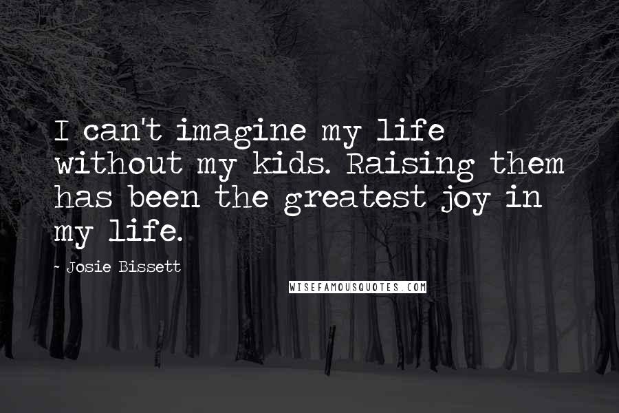 Josie Bissett Quotes: I can't imagine my life without my kids. Raising them has been the greatest joy in my life.