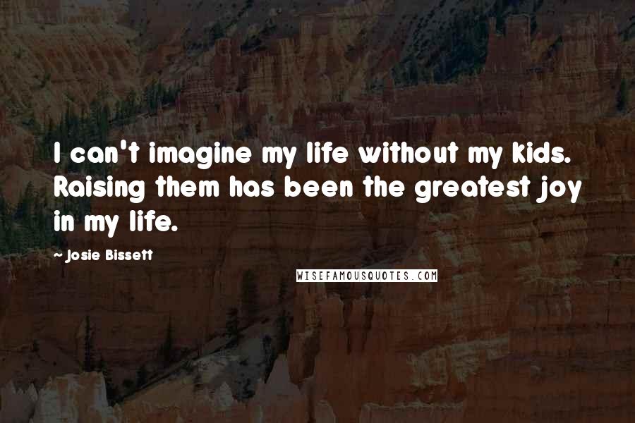 Josie Bissett Quotes: I can't imagine my life without my kids. Raising them has been the greatest joy in my life.