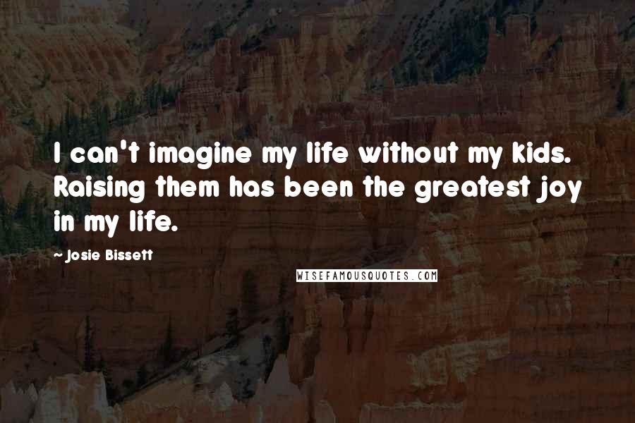 Josie Bissett Quotes: I can't imagine my life without my kids. Raising them has been the greatest joy in my life.