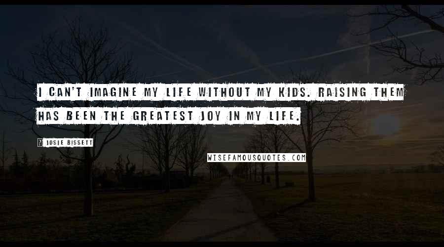 Josie Bissett Quotes: I can't imagine my life without my kids. Raising them has been the greatest joy in my life.