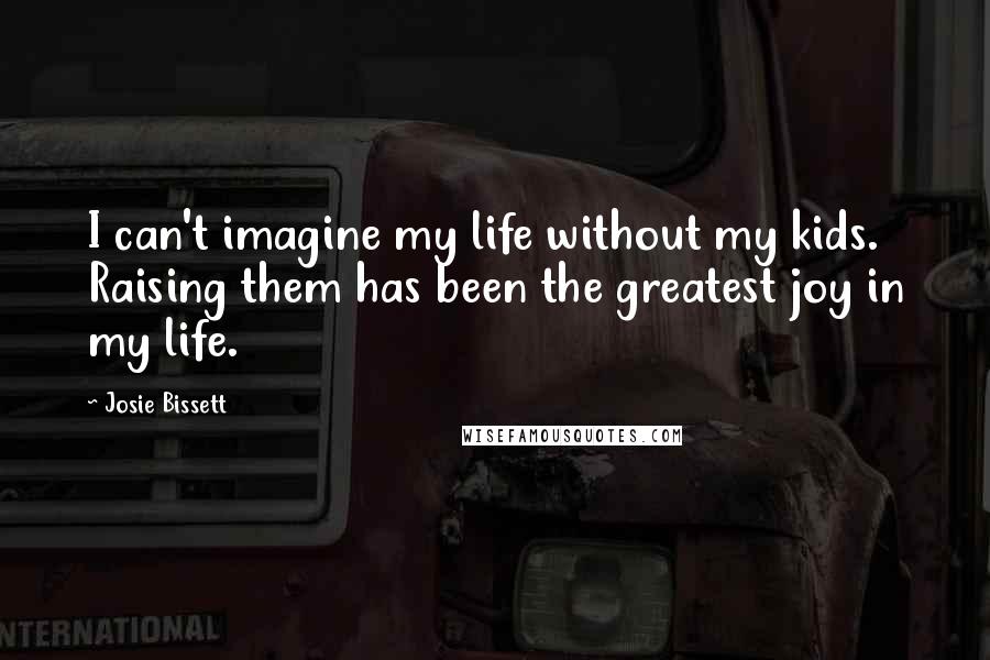 Josie Bissett Quotes: I can't imagine my life without my kids. Raising them has been the greatest joy in my life.