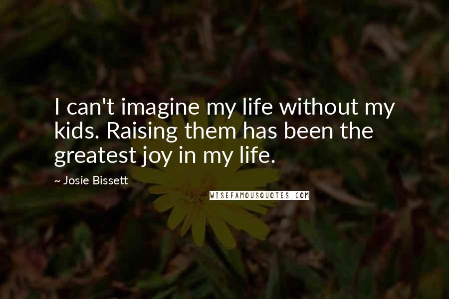 Josie Bissett Quotes: I can't imagine my life without my kids. Raising them has been the greatest joy in my life.
