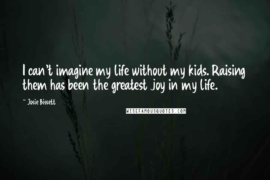 Josie Bissett Quotes: I can't imagine my life without my kids. Raising them has been the greatest joy in my life.