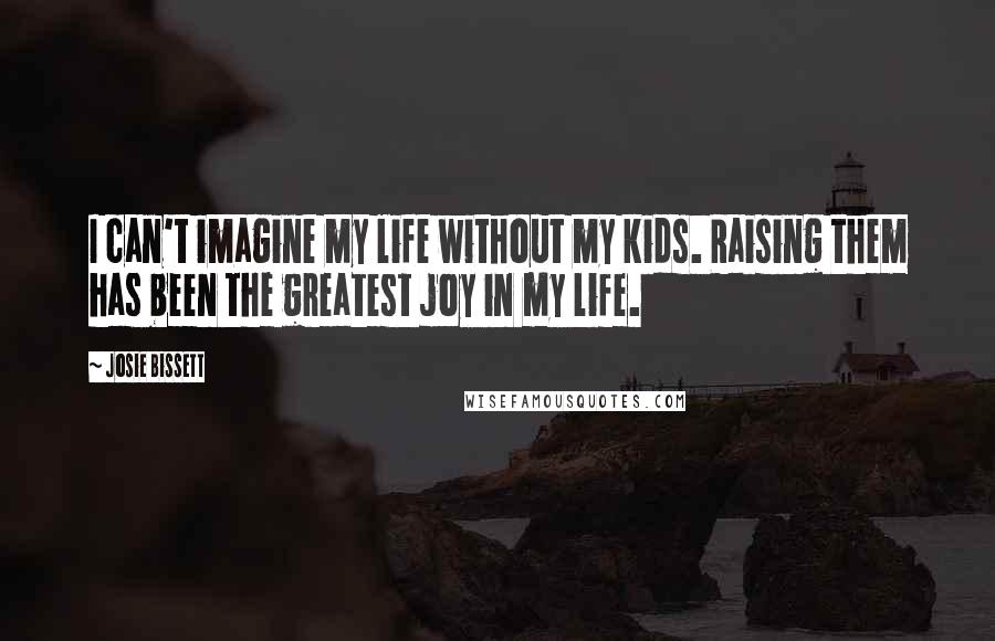 Josie Bissett Quotes: I can't imagine my life without my kids. Raising them has been the greatest joy in my life.