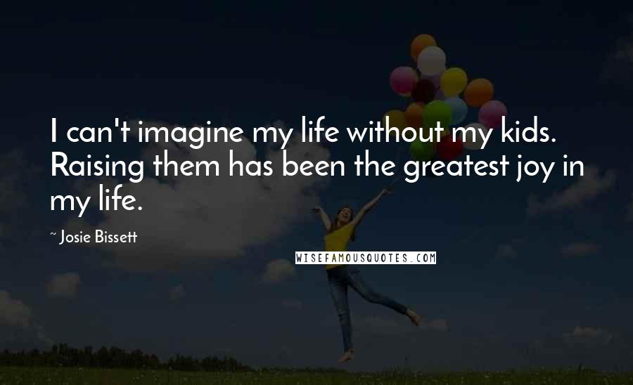 Josie Bissett Quotes: I can't imagine my life without my kids. Raising them has been the greatest joy in my life.