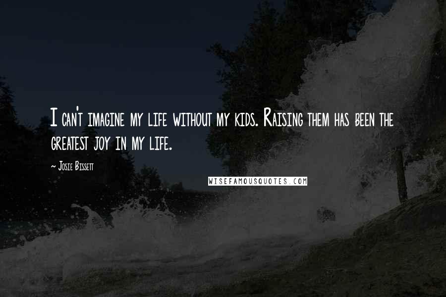 Josie Bissett Quotes: I can't imagine my life without my kids. Raising them has been the greatest joy in my life.