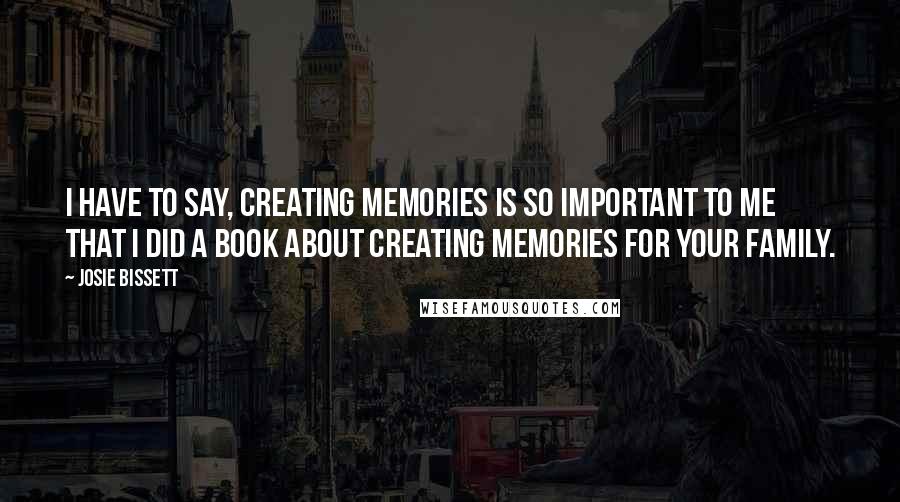 Josie Bissett Quotes: I have to say, creating memories is so important to me that I did a book about creating memories for your family.