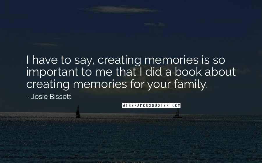 Josie Bissett Quotes: I have to say, creating memories is so important to me that I did a book about creating memories for your family.