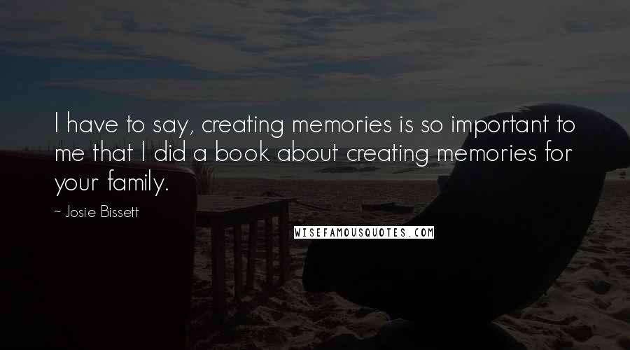 Josie Bissett Quotes: I have to say, creating memories is so important to me that I did a book about creating memories for your family.