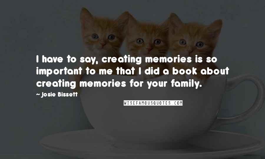 Josie Bissett Quotes: I have to say, creating memories is so important to me that I did a book about creating memories for your family.