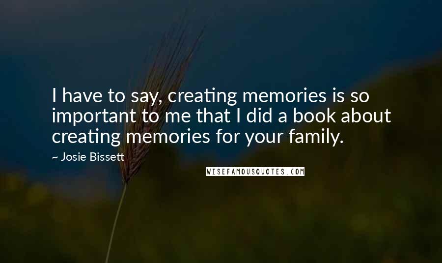 Josie Bissett Quotes: I have to say, creating memories is so important to me that I did a book about creating memories for your family.