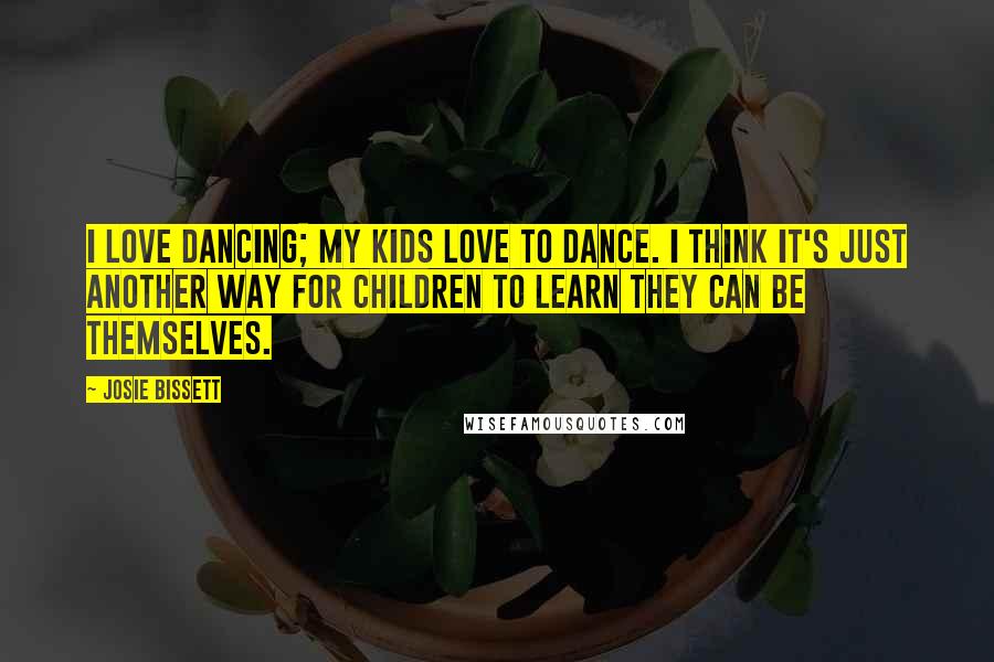 Josie Bissett Quotes: I love dancing; my kids love to dance. I think it's just another way for children to learn they can be themselves.