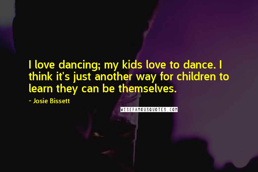 Josie Bissett Quotes: I love dancing; my kids love to dance. I think it's just another way for children to learn they can be themselves.