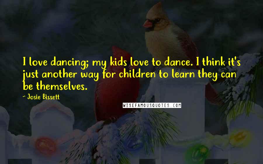 Josie Bissett Quotes: I love dancing; my kids love to dance. I think it's just another way for children to learn they can be themselves.