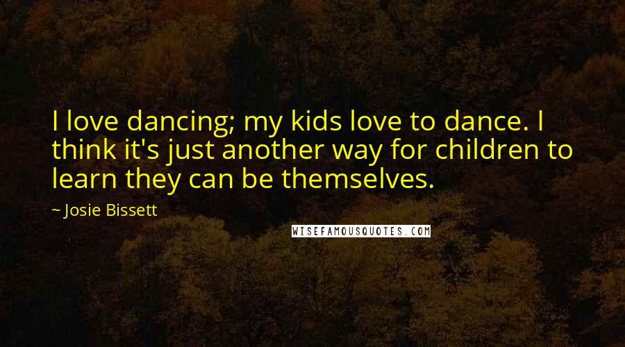 Josie Bissett Quotes: I love dancing; my kids love to dance. I think it's just another way for children to learn they can be themselves.