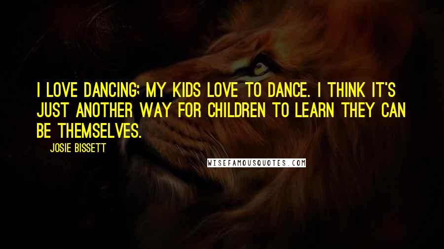 Josie Bissett Quotes: I love dancing; my kids love to dance. I think it's just another way for children to learn they can be themselves.