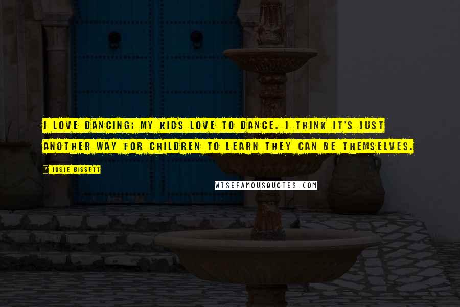 Josie Bissett Quotes: I love dancing; my kids love to dance. I think it's just another way for children to learn they can be themselves.